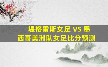 堤格雷斯女足 VS 墨西哥美洲队女足比分预测